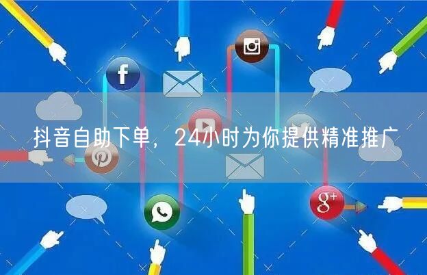 抖音自助下单，24小时为你提供精准推广