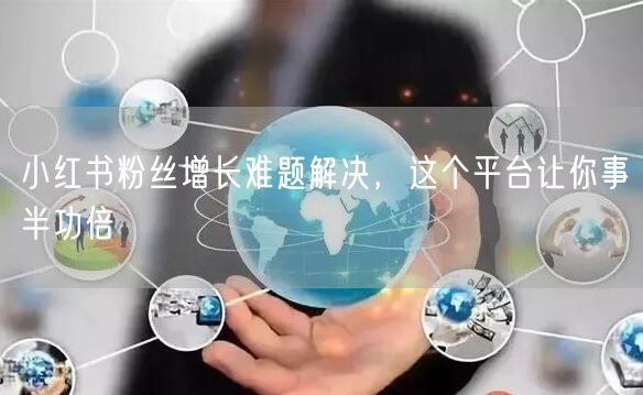 小红书粉丝增长难题解决，这个平台让你事半功倍