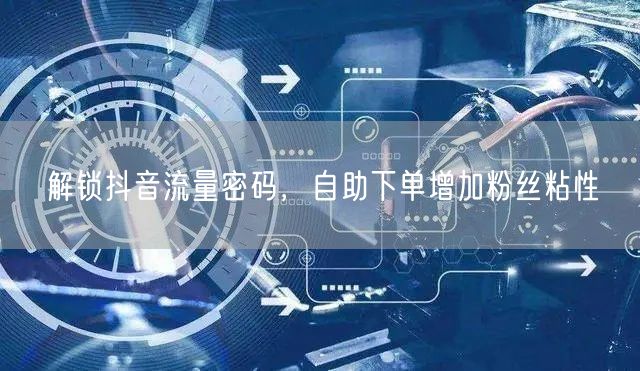 解锁抖音流量密码，自助下单增加粉丝粘性