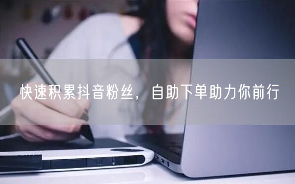 快速积累抖音粉丝，自助下单助力你前行