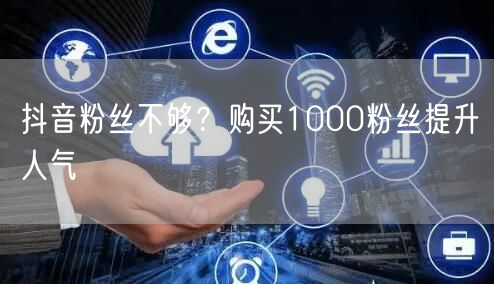 抖音粉丝不够？购买1000粉丝提升人气