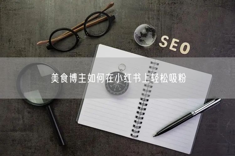 美食博主如何在小红书上轻松吸粉