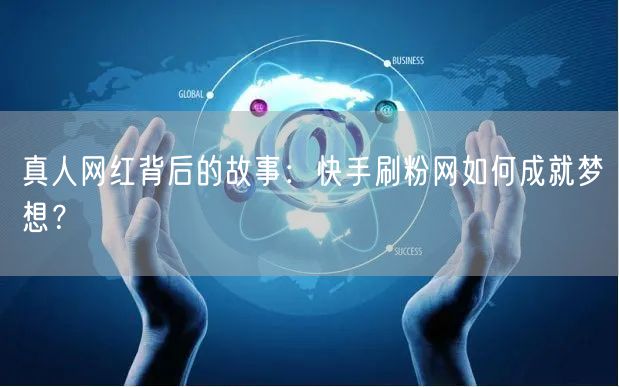 真人网红背后的故事：快手刷粉网如何成就梦想？