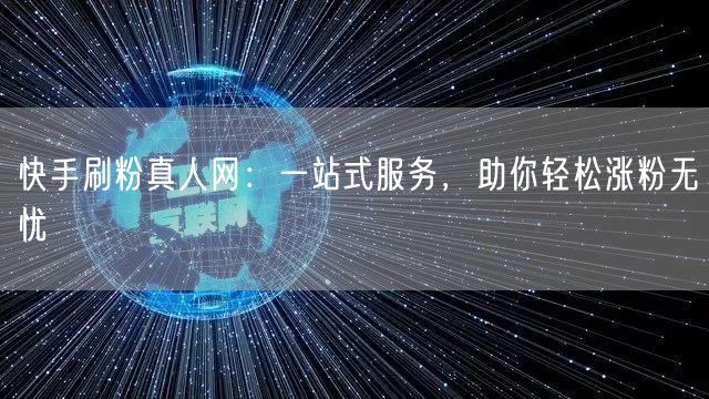 快手刷粉真人网：一站式服务，助你轻松涨粉无忧