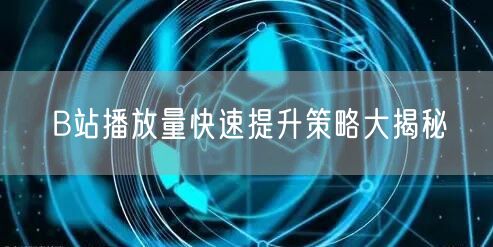 B站播放量快速提升策略大揭秘