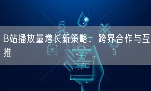 B站播放量增长新策略：跨界合作与互推