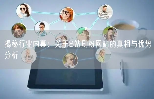 揭秘行业内幕：关于B站刷粉网站的真相与优势分析