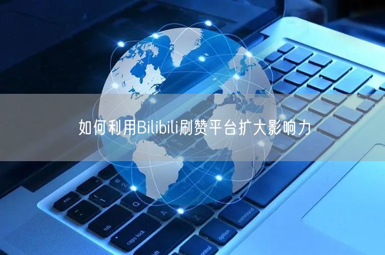 如何利用Bilibili刷赞平台扩大影响力