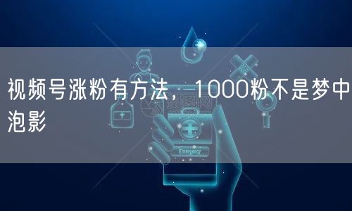 视频号涨粉有方法，1000粉不是梦中泡影