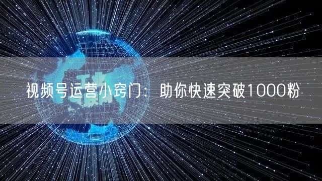 视频号运营小窍门：助你快速突破1000粉