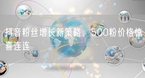 抖音粉丝增长新策略，500粉价格惊喜连连