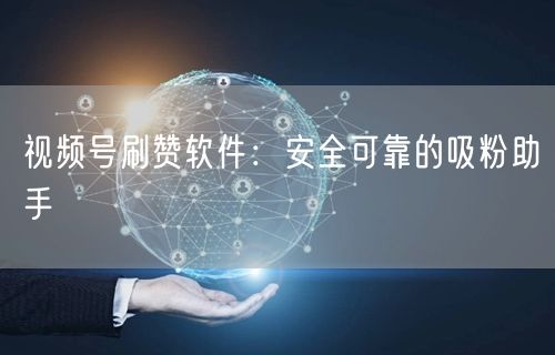 视频号刷赞软件：安全可靠的吸粉助手