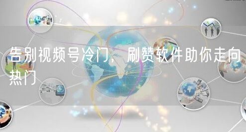 告别视频号冷门，刷赞软件助你走向热门