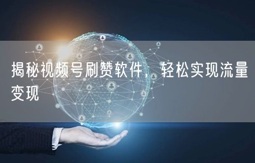 揭秘视频号刷赞软件，轻松实现流量变现