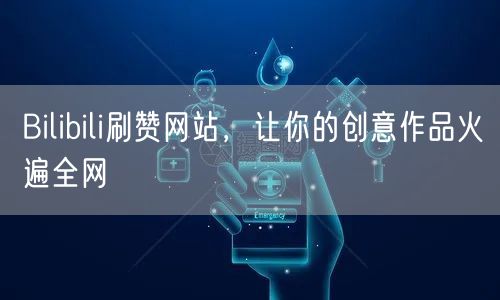 Bilibili刷赞网站，让你的创意作品火遍全网