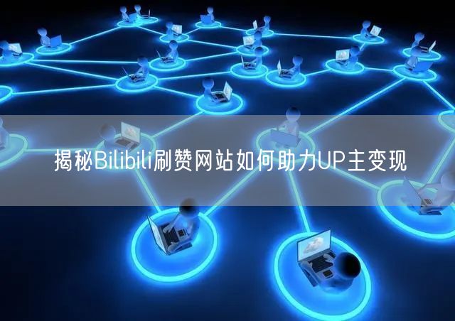 揭秘Bilibili刷赞网站如何助力UP主变现