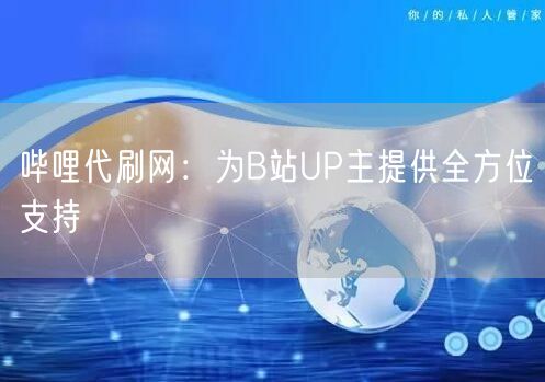 哔哩代刷网：为B站UP主提供全方位支持