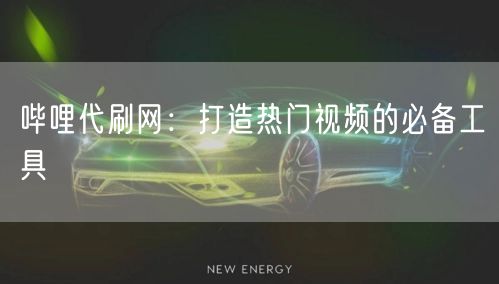 哔哩代刷网：打造热门视频的必备工具