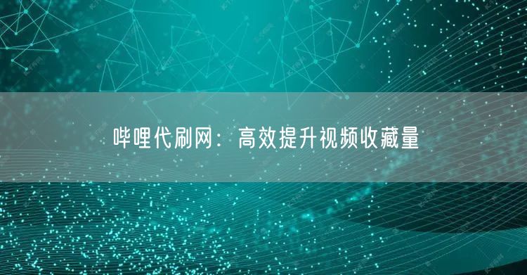 哔哩代刷网：高效提升视频收藏量