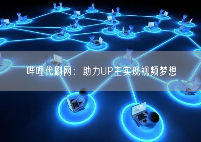 哔哩代刷网：助力UP主实现视频梦想