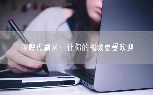 哔哩代刷网：让你的视频更受欢迎