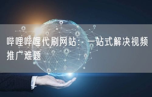 哔哩哔哩代刷网站：一站式解决视频推广难题