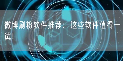 微博刷粉软件推荐：这些软件值得一试！