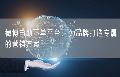 微博自助下单平台：为品牌打造专属的营销方案