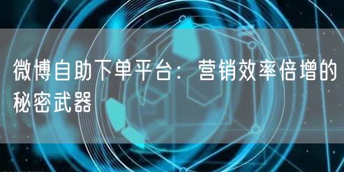 微博自助下单平台：营销效率倍增的秘密武器