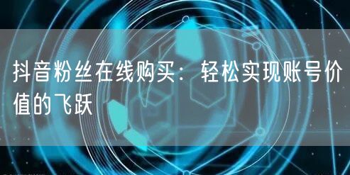 抖音粉丝在线购买：轻松实现账号价值的飞跃
