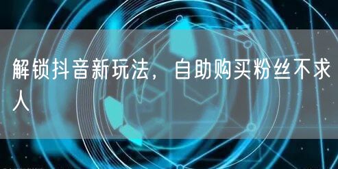 解锁抖音新玩法，自助购买粉丝不求人