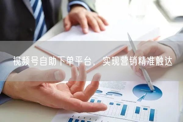视频号自助下单平台，实现营销精准触达