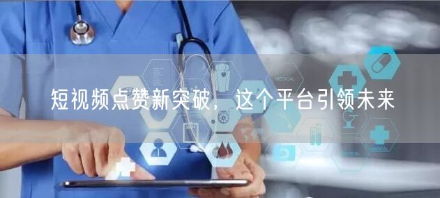 短视频点赞新突破，这个平台引领未来
