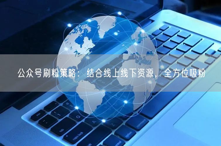 公众号刷粉策略：结合线上线下资源，全方位吸粉