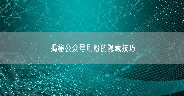 揭秘公众号刷粉的隐藏技巧