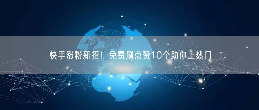 快手涨粉新招！免费刷点赞10个助你上热门