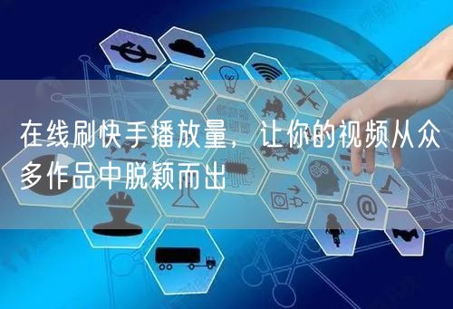 在线刷快手播放量，让你的视频从众多作品中脱颖而出