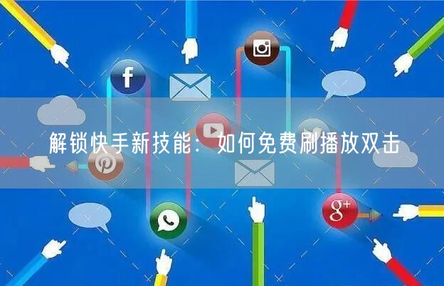 解锁快手新技能：如何免费刷播放双击
